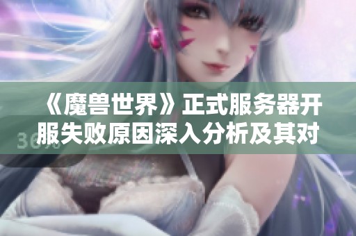 《魔兽世界》正式服务器开服失败原因深入分析及其对玩家体验的影响探讨