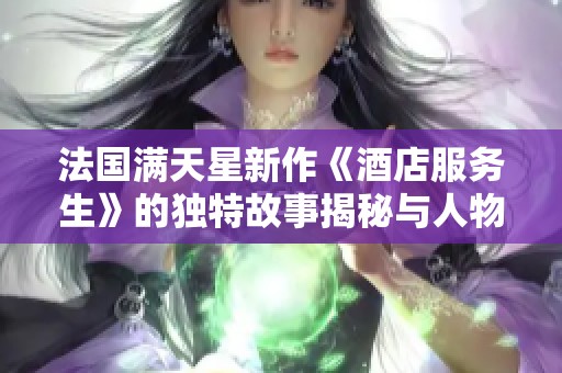 法国满天星新作《酒店服务生》的独特故事揭秘与人物关系探讨