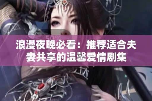 浪漫夜晚必看：推荐适合夫妻共享的温馨爱情剧集