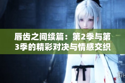 唇齿之间续篇：第2季与第3季的精彩对决与情感交织