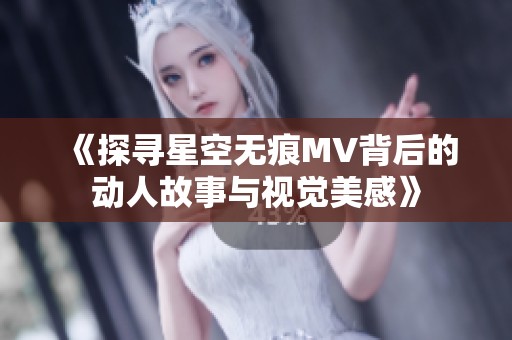 《探寻星空无痕MV背后的动人故事与视觉美感》