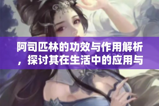 阿司匹林的功效与作用解析，探讨其在生活中的应用与注意事项