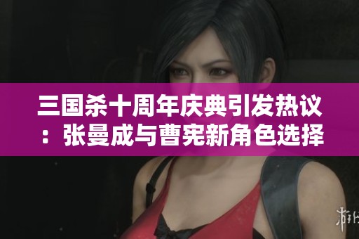三国杀十周年庆典引发热议：张曼成与曹宪新角色选择谁更受欢迎？