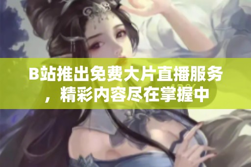B站推出免费大片直播服务，精彩内容尽在掌握中