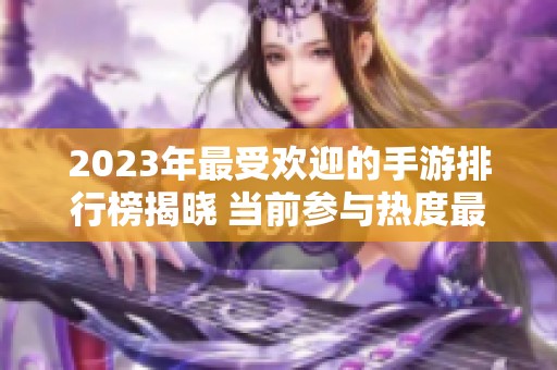 2023年最受欢迎的手游排行榜揭晓 当前参与热度最高的游戏推荐