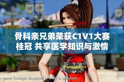 骨科亲兄弟荣获C1V1大赛桂冠 共享医学知识与激情