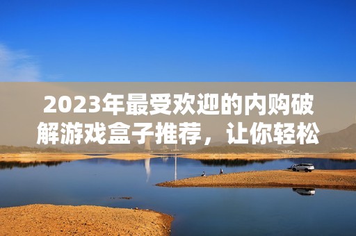 2023年最受欢迎的内购破解游戏盒子推荐，让你轻松省钱畅玩游戏的绝佳选择
