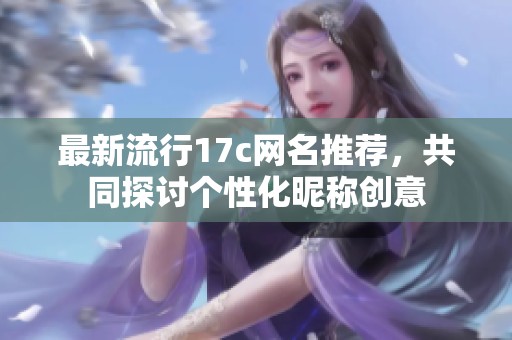 最新流行17c网名推荐，共同探讨个性化昵称创意