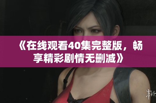 《在线观看40集完整版，畅享精彩剧情无删减》