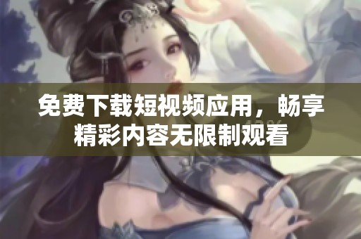 免费下载短视频应用，畅享精彩内容无限制观看