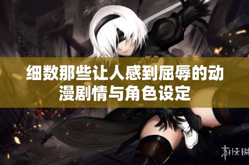 细数那些让人感到屈辱的动漫剧情与角色设定