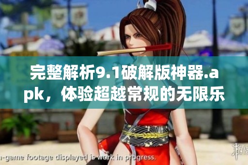 完整解析9.1破解版神器.apk，体验超越常规的无限乐趣