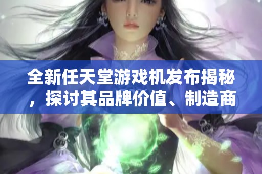 全新任天堂游戏机发布揭秘，探讨其品牌价值、制造商背景与热议话题