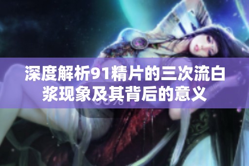 深度解析91精片的三次流白浆现象及其背后的意义