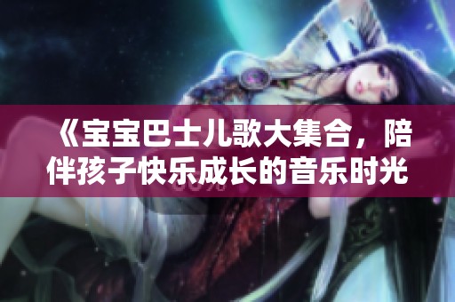 《宝宝巴士儿歌大集合，陪伴孩子快乐成长的音乐时光》