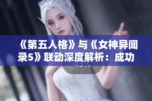 《第五人格》与《女神异闻录5》联动深度解析：成功攻略的终极秘诀大揭秘