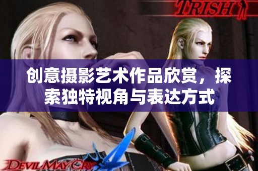 创意摄影艺术作品欣赏，探索独特视角与表达方式
