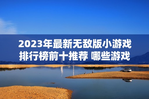 2023年最新无敌版小游戏排行榜前十推荐 哪些游戏值得一试 你是否已经玩过呢