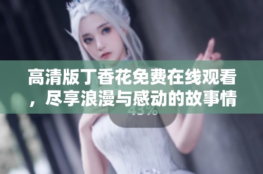 高清版丁香花免费在线观看，尽享浪漫与感动的故事情节