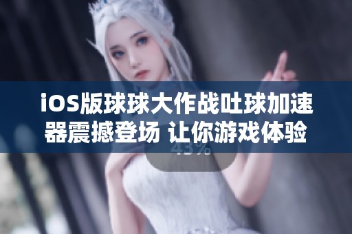 iOS版球球大作战吐球加速器震撼登场 让你游戏体验更畅快不再卡顿