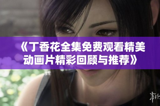 《丁香花全集免费观看精美动画片精彩回顾与推荐》
