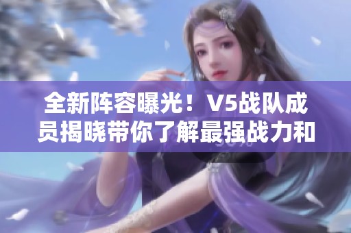 全新阵容曝光！V5战队成员揭晓带你了解最强战力和英雄魅力