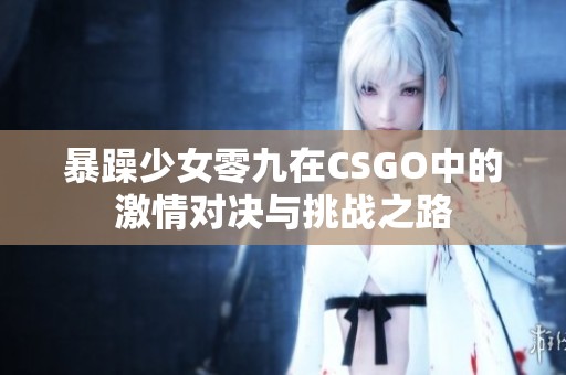 暴躁少女零九在CSGO中的激情对决与挑战之路