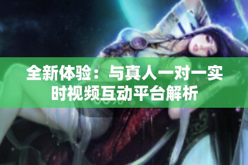 全新体验：与真人一对一实时视频互动平台解析