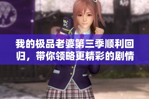 我的极品老婆第三季顺利回归，带你领略更精彩的剧情发展