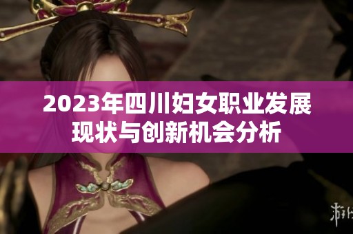 2023年四川妇女职业发展现状与创新机会分析