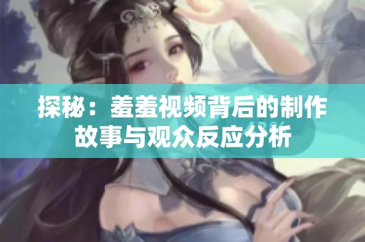 探秘：羞羞视频背后的制作故事与观众反应分析