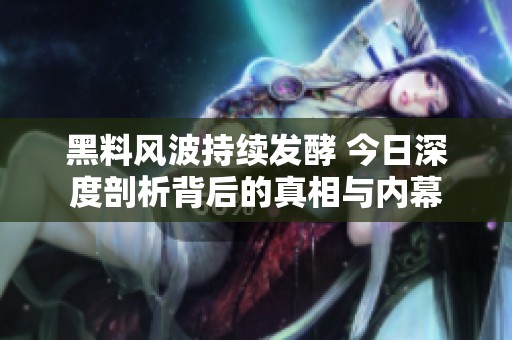 黑料风波持续发酵 今日深度剖析背后的真相与内幕