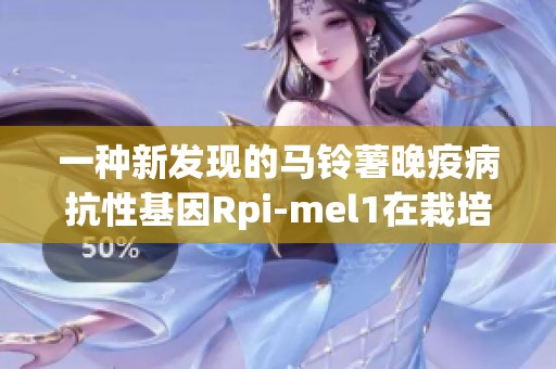 一种新发现的马铃薯晚疫病抗性基因Rpi-mel1在栽培茄中的重要来源与特征分析