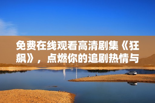 免费在线观看高清剧集《狂飙》，点燃你的追剧热情与激情