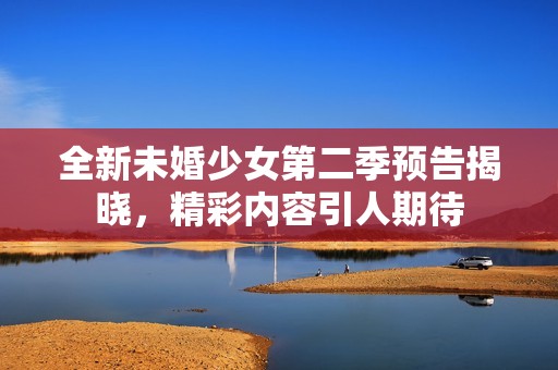 全新未婚少女第二季预告揭晓，精彩内容引人期待
