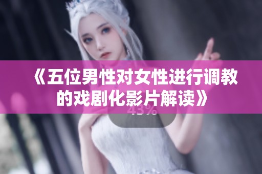 《五位男性对女性进行调教的戏剧化影片解读》