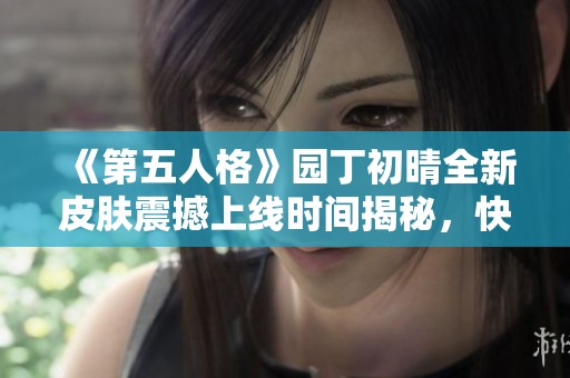 《第五人格》园丁初晴全新皮肤震撼上线时间揭秘，快来了解精彩内容！