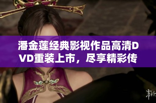 潘金莲经典影视作品高清DVD重装上市，尽享精彩传奇故事
