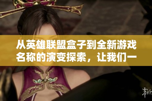 从英雄联盟盒子到全新游戏名称的演变探索，让我们一起掌握更丰富的游戏攻略与技巧