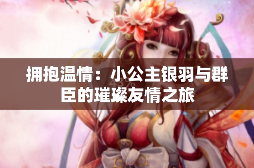拥抱温情：小公主银羽与群臣的璀璨友情之旅
