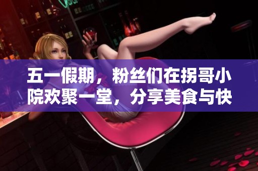 五一假期，粉丝们在拐哥小院欢聚一堂，分享美食与快乐的时光让人难忘