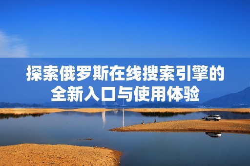 探索俄罗斯在线搜索引擎的全新入口与使用体验