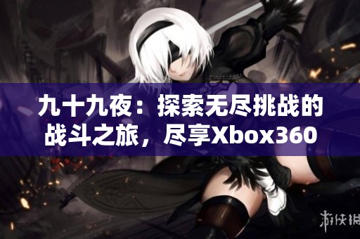 九十九夜：探索无尽挑战的战斗之旅，尽享Xbox360游戏的无限乐趣