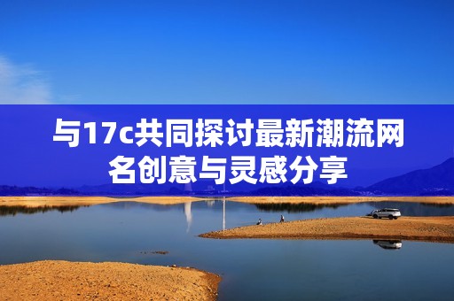 与17c共同探讨最新潮流网名创意与灵感分享