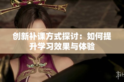 创新补课方式探讨：如何提升学习效果与体验