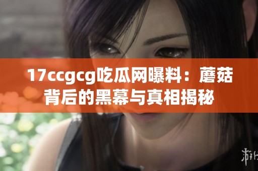 17ccgcg吃瓜网曝料：蘑菇背后的黑幕与真相揭秘