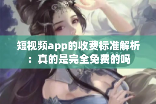 短视频app的收费标准解析：真的是完全免费的吗