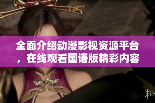 全面介绍动漫影视资源平台，在线观看国语版精彩内容