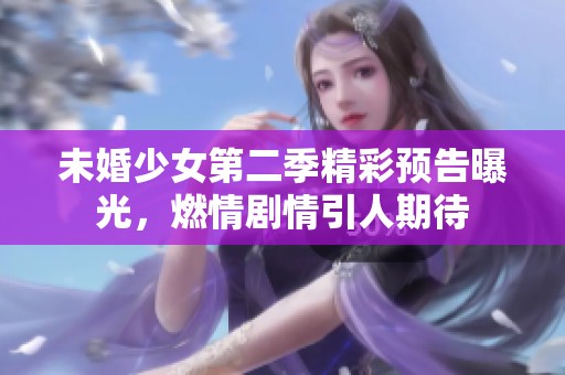 未婚少女第二季精彩预告曝光，燃情剧情引人期待