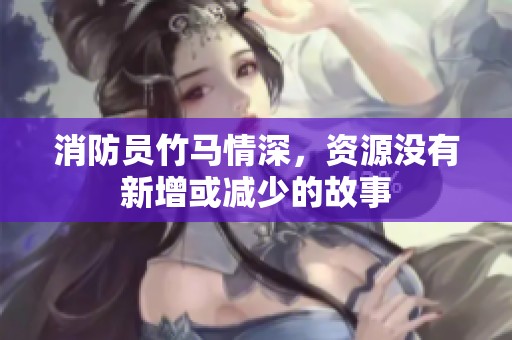 消防员竹马情深，资源没有新增或减少的故事